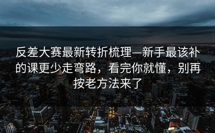 反差大赛最新转折梳理—新手最该补的课更少走弯路,看完你就懂,别再按老方法来了 反差大赛最新转折梳理—新手最该补的课更少走弯路,看完你就懂,别再按老方法来了