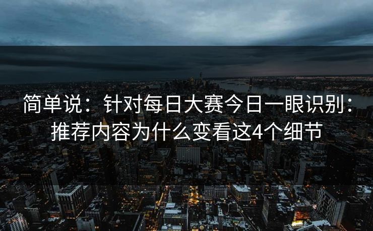 简单说:针对每日大赛今日一眼识别:推荐内容为什么变看这4个细节 简单说:针对每日大赛今日一眼识别:推荐内容为什么变看这4个细节
