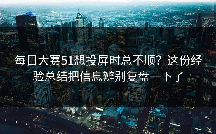 每日大赛51想投屏时总不顺？这份经验总结把信息辨别复盘一下了