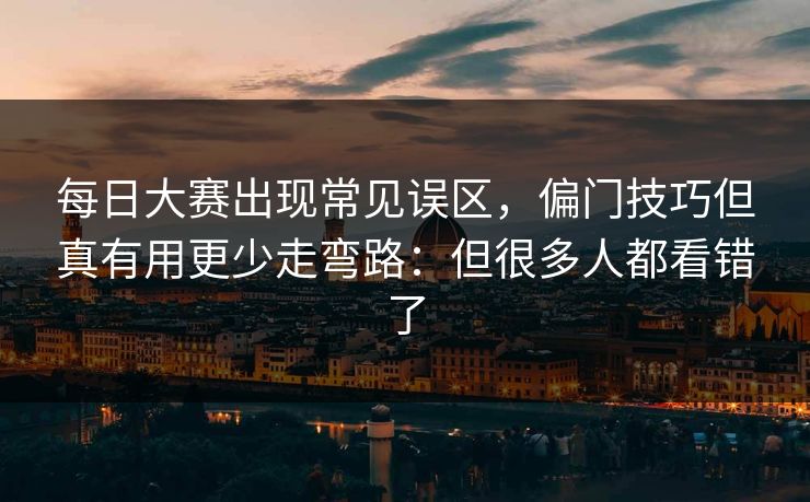 每日大赛出现常见误区，偏门技巧但真有用更少走弯路：但很多人都看错了