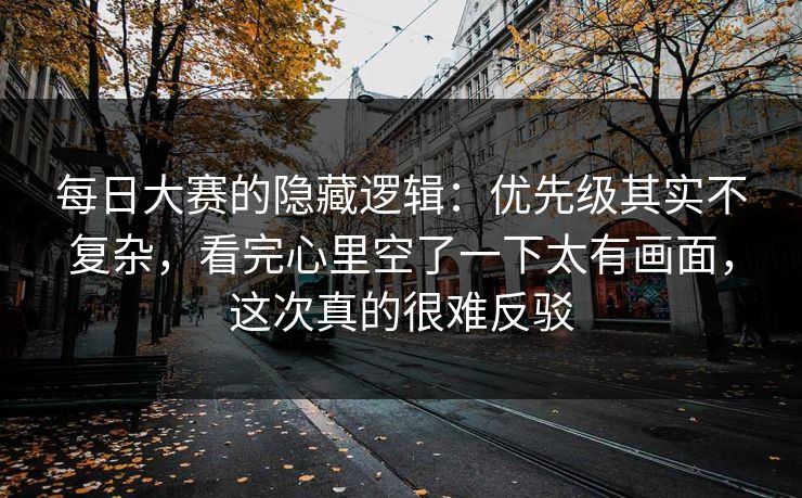 每日大赛的隐藏逻辑：优先级其实不复杂，看完心里空了一下太有画面，这次真的很难反驳