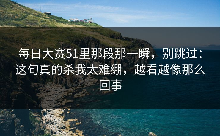 每日大赛51里那段那一瞬，别跳过：这句真的杀我太难绷，越看越像那么回事