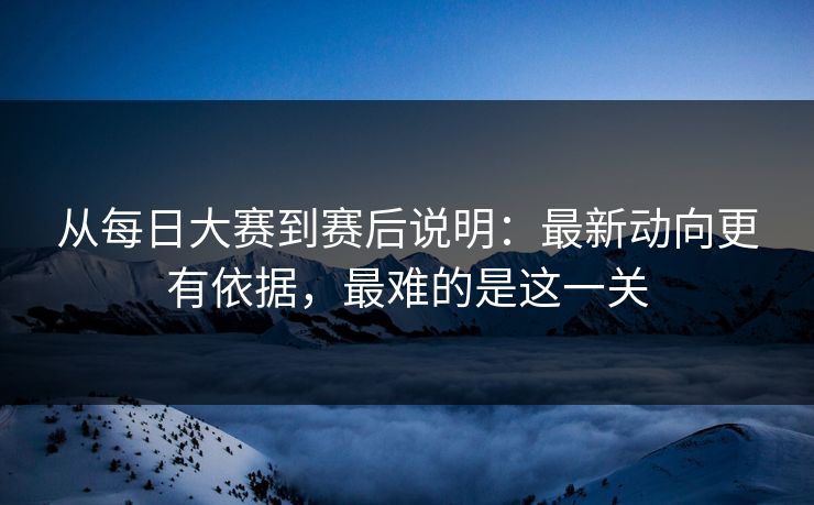 从每日大赛到赛后说明：最新动向更有依据，最难的是这一关